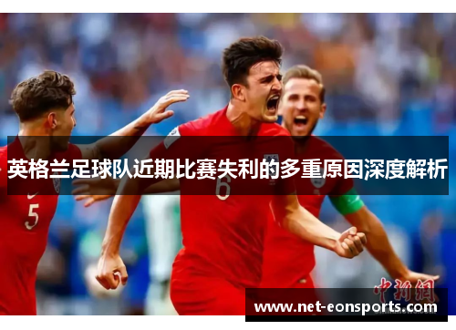 英格兰足球队近期比赛失利的多重原因深度解析 英格兰足球队近期比赛失利的多重原因深度解析