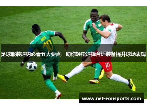 足球服装选购必看五大要点，助你轻松选择合适装备提升球场表现