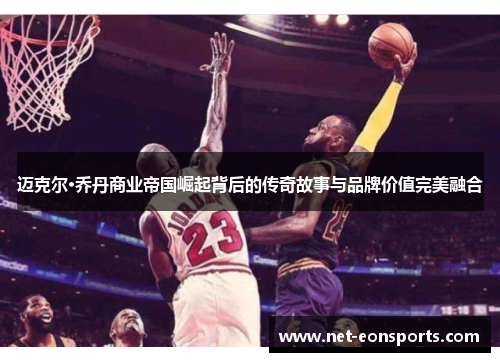 迈克尔·乔丹商业帝国崛起背后的传奇故事与品牌价值完美融合 迈克尔·乔丹商业帝国崛起背后的传奇故事与品牌价值完美融合