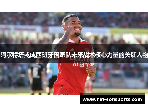 阿尔特塔或成西班牙国家队未来战术核心力量的关键人物