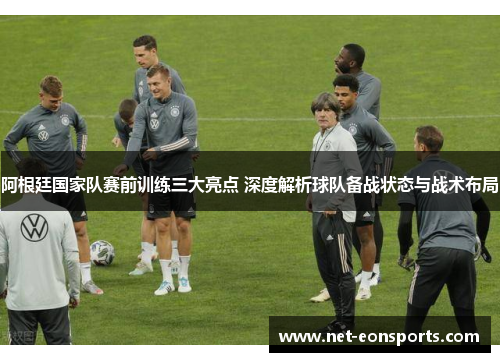 阿根廷国家队赛前训练三大亮点 深度解析球队备战状态与战术布局 阿根廷国家队赛前训练三大亮点 深度解析球队备战状态与战术布局