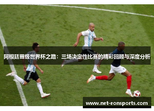 阿根廷晋级世界杯之路:三场决定性比赛的精彩回顾与深度分析 阿根廷晋级世界杯之路:三场决定性比赛的精彩回顾与深度分析