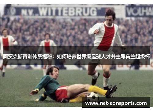 阿贾克斯青训体系揭秘：如何培养世界级足球人才并主导荷兰超级杯