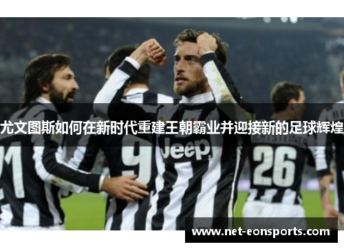 尤文图斯如何在新时代重建王朝霸业并迎接新的足球辉煌