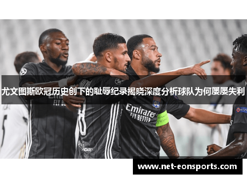 尤文图斯欧冠历史创下的耻辱纪录揭晓深度分析球队为何屡屡失利 尤文图斯欧冠历史创下的耻辱纪录揭晓深度分析球队为何屡屡失利